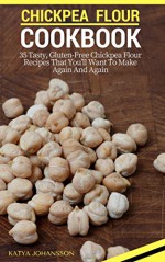 Chickpea Flour Cookbook: 35 Tasty, Gluten-Free Chickpea Flour Recipes That You'll Want To Make Again And Again - Katya Johansson, Chickpea Flour