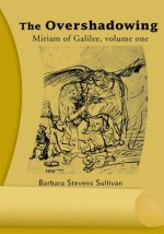 The Overshadowing: Miriam of Galilee, Volume One - Barbara Sullivan