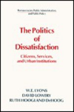 The Politics Of Dissatisfaction Citizens, Services, And Urban Institutions (Bureaucracies, Public Administration & Public Policy) - William E. Lyons, David Lowery, Ruth Hoogland Dehoog