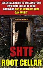 SHTF Root Cellar: Essential Basics To Building Your Own Root Cellar At Your Backyard And 10 Mistakes That Can Ruin It: (DIY Hacks & Food Storage) (Carpentry, ... DIY Sheds, Chicken Coop Designs Book 7) - Chad Woods