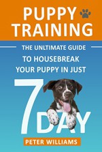 Puppy Training: The Ultimate Guide to Housebreak Your Puppy in Just 7 Days: puppy training, dog training, puppy house breaking, puppy housetraining, house ... training, puppy training guide, dog tricks) - Peter Williams, Puppy Training Publications