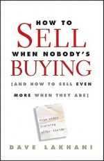 How To Sell When Nobody's Buying: (And How to Sell Even More When They Are) - Dave Lakhani