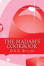 The Madam's Cookbook: Steamy Sex and Food Recipes for Making Love and Historical Customs (The Madam Series Book 7) - D.E.Z. Butler