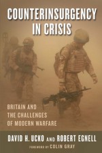 Counterinsurgency in Crisis: Britain and the Challenges of Modern Warfare - David H. Ucko, Robert Egnell, Colin Gray