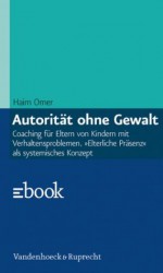 Autorität ohne Gewalt: Coaching für Eltern von Kindern mit Verhaltensproblemen. »Elterliche Präsenz« als systemisches Konzept (German Edition) - Arist von Schlippe, Haim Omer