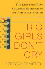 Big Girls Don't Cry: The Election that Changed Everything for American Women - Rebecca Traister