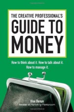 The Creative Professional's Guide to Money: How to Think About It, How to Talk About it, How to Manage It - Ilise Benun