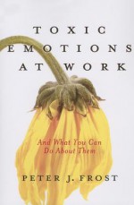 Toxic Emotions at Work and What You Can Do About Them - Peter J. Frost