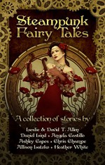 Steampunk Fairy Tales - Leslie Anderson, Daniel Lind, Angela Castillo, Ashley Capes, Chris Champe, Allison Latzko, Heather White, David. T Allen