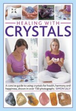 Healing with Crystals: A Concise Guide to Using Crystals for Health, Harmony and Happiness, Shown in Over 150 Photographs - Simon Lilly