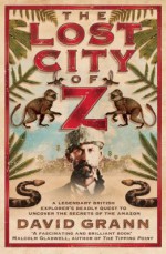 The Lost City of Z: A Legendary British Explorer's Deadly Quest to Uncover the Secrets of the Amazon - David Grann