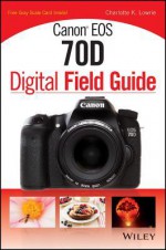 Canon EOS 70D Digital Field Guide - Charlotte K Lowrie