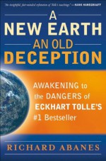 New Earth, An Old Deception, A: Awakening to the Dangers of Eckhart Tolle's #1 Bestseller - Richard Abanes