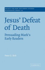 Jesus' Defeat of Death: Persuading Mark's Early Readers (Society for New Testament Studies Monograph Series) - Peter G. Bolt