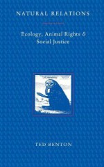 Natural Relations: Ecology, Animal Rights and Social Justice - Ted Benton