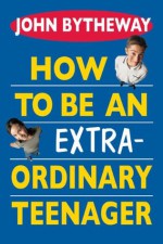 How to Be an Extraordinary Teenager - John Bytheway