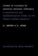 Crimes of Violence by Mentally Abnormal Offenders: A Psychiatric and Epidemiological Study in the Federal German Republic - H. Häfner, W. Boker, H. Immich, C. Kohler, A. Schmitt, G. Wagner, J. Werner, T. Gibbens, Helen Marshall