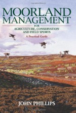 Moorland Management: For Agriculture, Conservation and Field Sports - A Practical Guide - John Philips