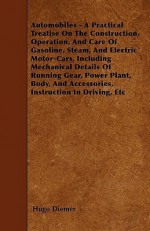 Automobiles - A Practical Treatise On The Construction, Operation, And Care Of Gasoline, Steam, And Electric Motor-Cars, Including Mechanical Details Of Running Gear, Power Plant, Body, And Accessories, Instruction In Driving, Etc - Hugo Diemer