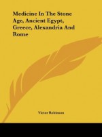 Medicine In The Stone Age, Ancient Egypt, Greece, Alexandria And Rome - Victor Robinson