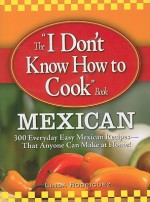 The "I Don't Know How to Cook" Book: Mexican: 300 Everyday Easy Mexican Recipes--That Anyone Can Make at Home! - Linda Rodriguez