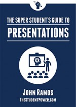 The Super Student's Guide to Presentations - John Ramos