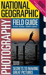 National Geographic Photography Field Guide: Secrets to Making Great Pictures - Peter K. Burian, Robert Caputo