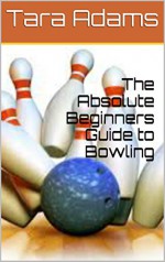 The Absolute Beginners Guide to Bowling - Tara Adams