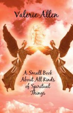 A Small Book about All Kinds of Spiritual Things - Valerie Allen