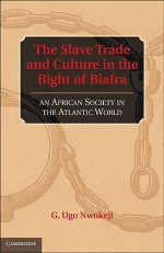 The Slave Trade and Culture in the Bight of Biafra: An African Society in the Atlantic World - G. Ugo Nwokeji