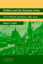 Politics and the Russian Army: Civil-Military Relations, 1689 2000 - Brian D. Taylor