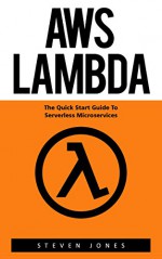 AWS Lambda: The Quick Start Guide To Serverless Microservices (AWS Lambda, AWS Lambda For Beginners, Serverless Microservices) - Steven Jones