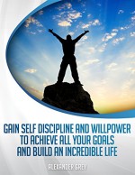 SELF DISCIPLINE :How to Gain Discipline and Willpower to Achieve All your Goals and Build an Incredible Life (Develop Discipline - Willpower -Mastery - Self-Belief - Motivation- Self Esteem) - Alexander Grey, self discipline, Will Power, discipline