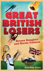 Great British Losers: A Compendium of National Embarrassments from the Great Auk to Eddie the Eagle - Kerr, Gordon Kerr