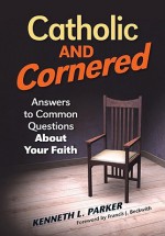 Catholic and Cornered: Answers to Common Questions About Your Faith - Kenneth Parker