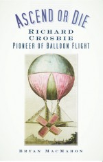 Ascend or Die: Richard Crosbie: Pioneer of Balloon Flight - Bryan MacMahon, Bryan MacMahon