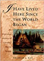 I Have Lived Here Since the World Began: An Illustrated History of Canada's Native People - Arthur J. Ray