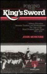 Forging the King's Sword: Military Education Between Tradition and Modernization - The Case of the Royal Prussian Cadet Corps 1871-1918 - John Moncure