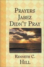 Prayers Jabez Didn't Pray - Kenneth C. Hill