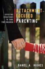 Attachment-Focused Parenting: Effective Strategies to Care for Children - Daniel Hughes