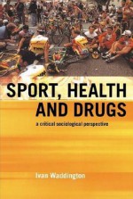 Sport, Health and Drugs: A Critical Sociological Perspective - Ivan Waddington, Andy Smith