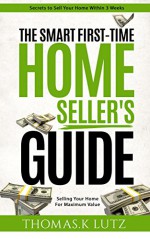 The Smart First-Time Home Seller's Guide: How to Make The Most Money When Selling Your Home - Thomas.K Lutz, John Belden