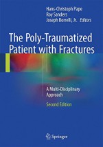 The Poly-Traumatized Patient with Fractures: A Multi-Disciplinary Approach - Hans-Christoph Pape, Roy Sanders, Joseph Borrelli