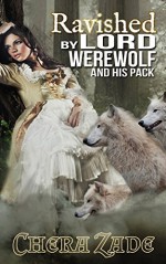 Ravished By Lord Werewolf (And His Pack): (BBW Victorian Shifter Group Paranormal Romance) - Chera Zade