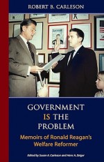 Government Is the Problem: Memoirs of Ronald Reagan's Welfare Reformer - Robert B. Carleson, Edwin Meese III, Hans Zeiger, Susan A. Carleson