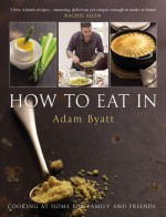 How to Eat In: Cooking at Home for Family and Friends - Adam Byatt