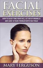 Facial Exercises: How To Easily Tone Your Face, Get Rid Of Wrinkles And Look 10 Years Younger With Face Yoga! (How To Look Younger, Anti Aging, Healthy Skin) - Mary Ferguson