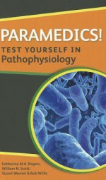 Paramedics! Test Yourself in Pathophysiology - Katherine M.A. Rogers, William N. Scott, Stuart Warner, Bob Willis