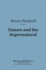 Nature and the Supernatural (Barnes & Noble Digital Library): As Together Constituting the One System of God - Horace Bushnell