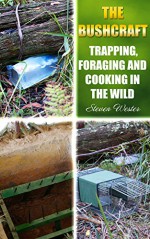 The Bushcraft: Trapping, Foraging and Cooking in The Wild: (The Bushcraft, Trapping, How To Survive in The Forest) (Survival Tactics, Prepper Survival) - Steven Wester